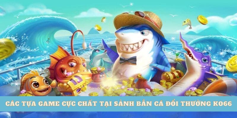 Các tựa game cực chất tại sảnh bắn cá đổi thưởng Ko66